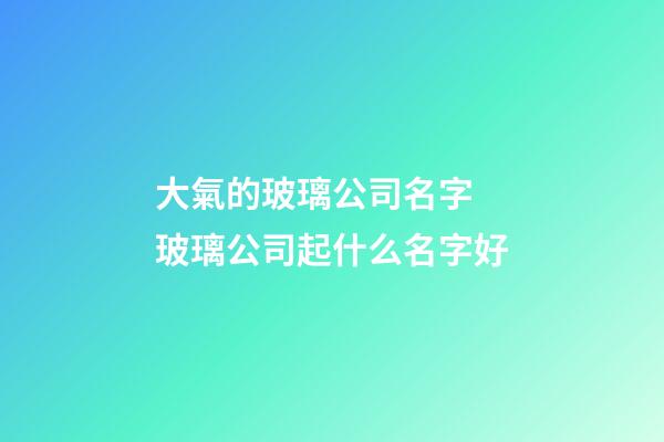 大氣的玻璃公司名字 玻璃公司起什么名字好
